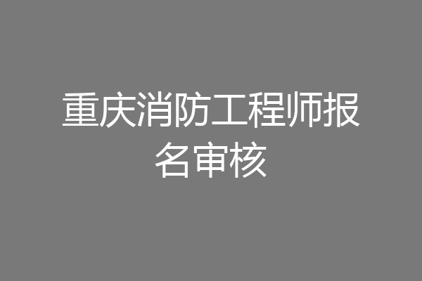 重庆消防工程师报名审核