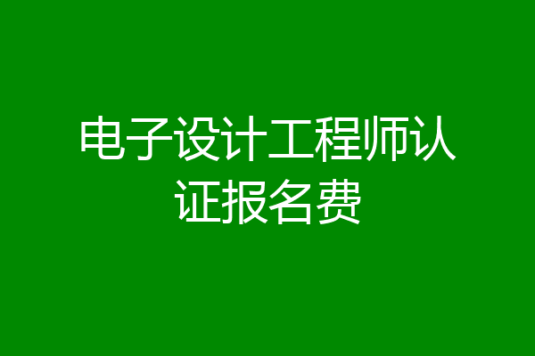 电子设计工程师认证报名费