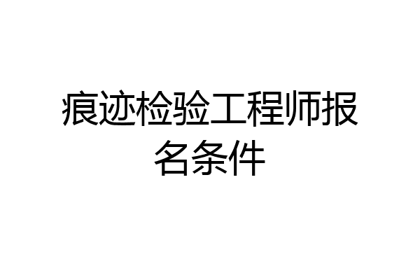 痕迹检验工程师报名条件