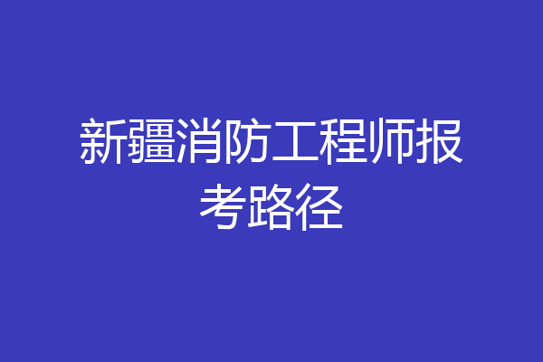 新疆消防工程师报考路径
