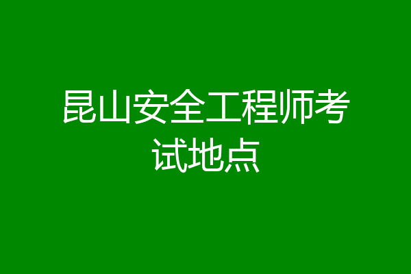 昆山安全工程师考试地点