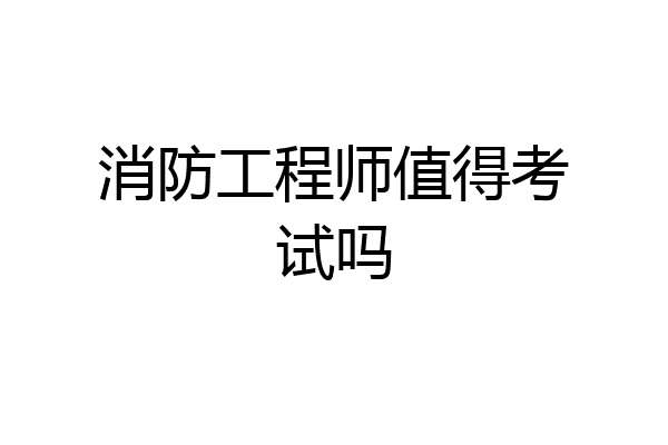 消防工程师值得考试吗