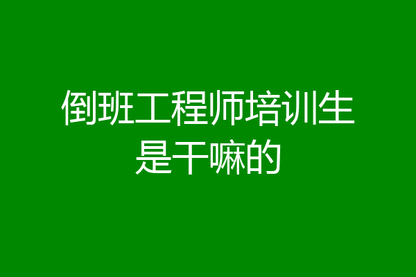 倒班工程师培训生是干嘛的