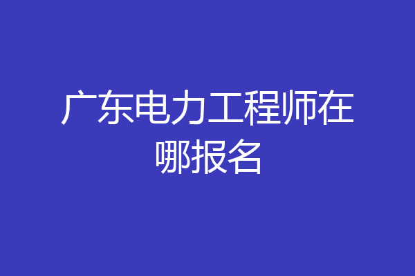 广东电力工程师在哪报名