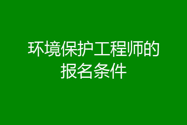 环境保护工程师的报名条件