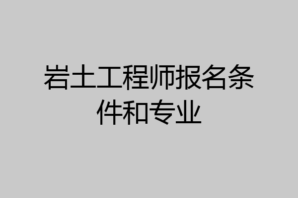 岩土工程师报名条件和专业