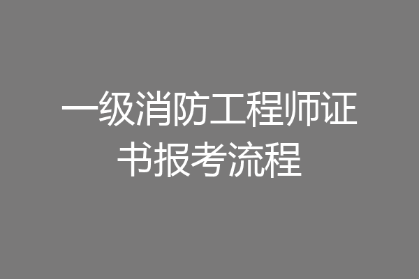 一级消防工程师证书报考流程