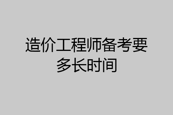 造价工程师备考要多长时间