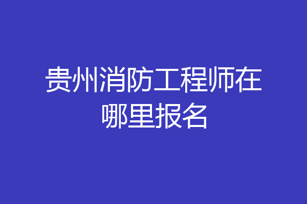 贵州消防工程师在哪里报名