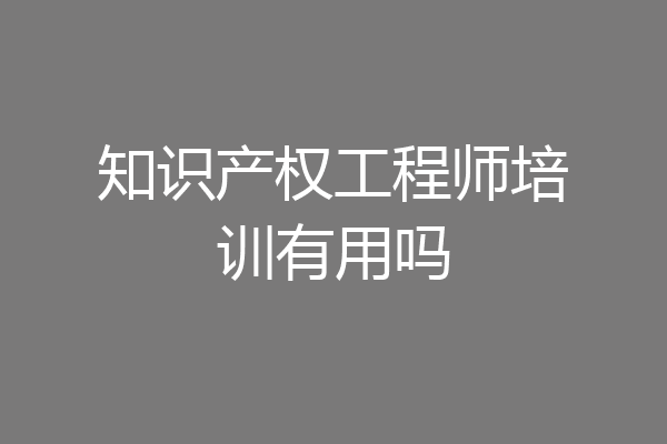 知识产权工程师培训有用吗