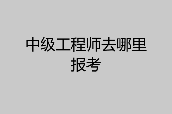 中级工程师去哪里报考