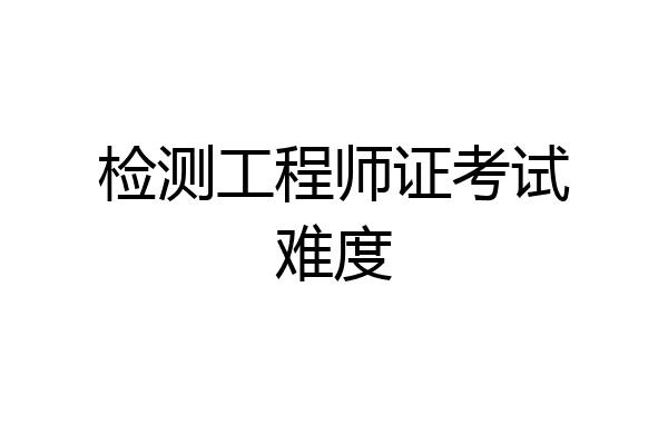 检测工程师证考试难度