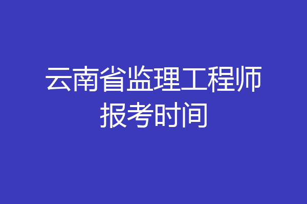 云南省监理工程师报考时间