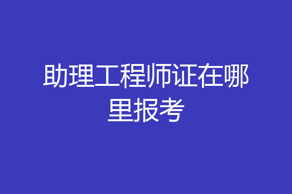 助理工程师证在哪里报考