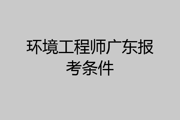 环境工程师广东报考条件