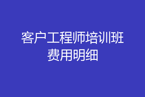 客户工程师培训班费用明细