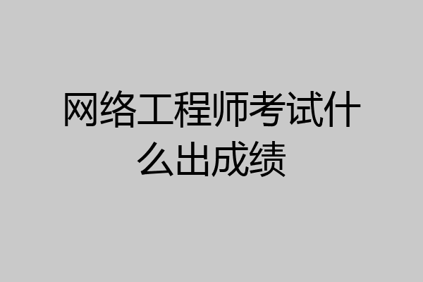 网络工程师考试什么出成绩