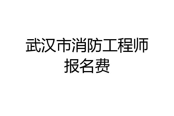 武汉市消防工程师报名费