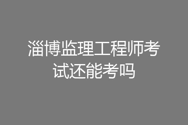 淄博监理工程师考试还能考吗