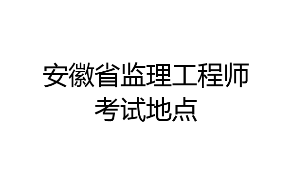 安徽省监理工程师考试地点