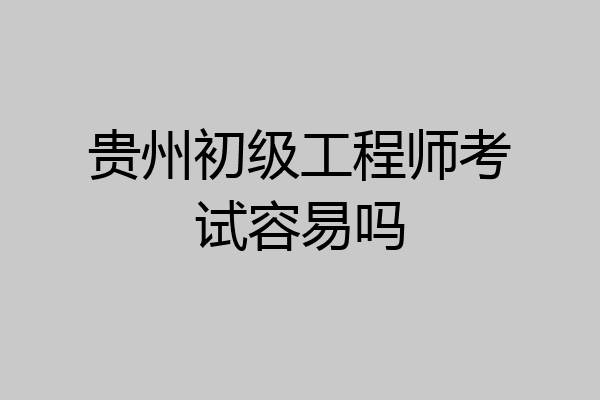 贵州初级工程师考试容易吗