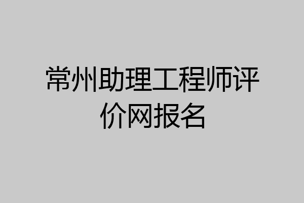 常州助理工程师评价网报名
