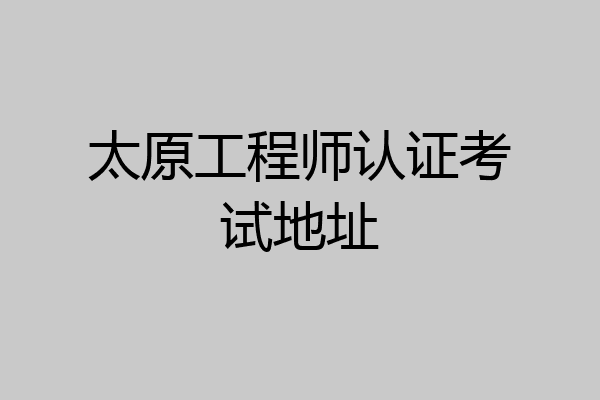 太原工程师认证考试地址