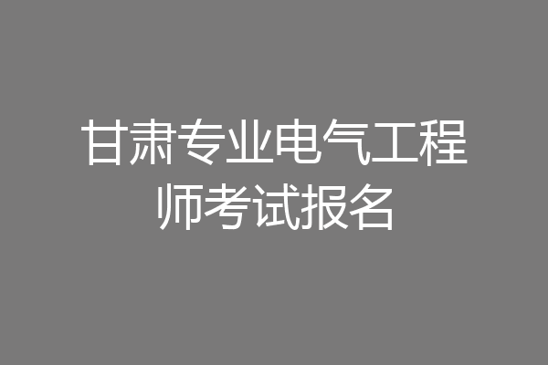 甘肃专业电气工程师考试报名