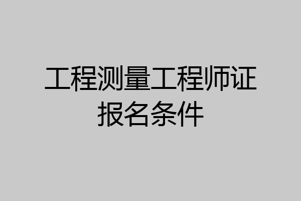 工程测量工程师证报名条件