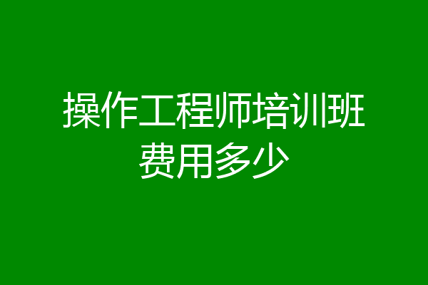 操作工程师培训班费用多少