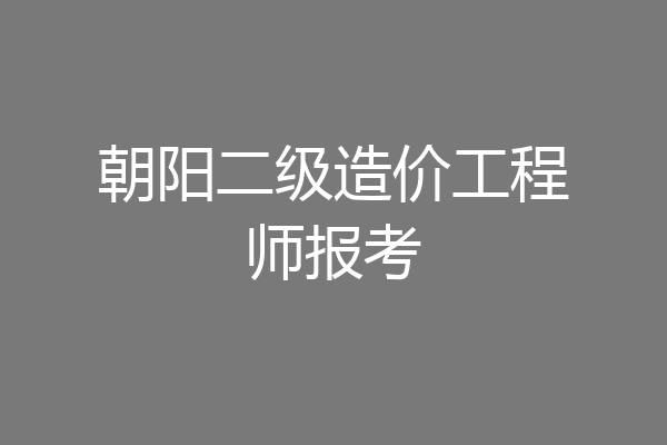 朝阳二级造价工程师报考