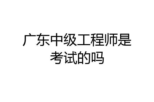 广东中级工程师是考试的吗