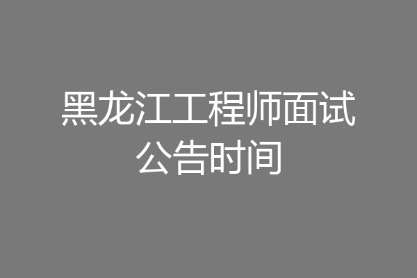 黑龙江工程师面试公告时间