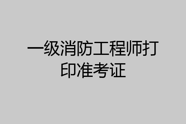 一级消防工程师打印准考证