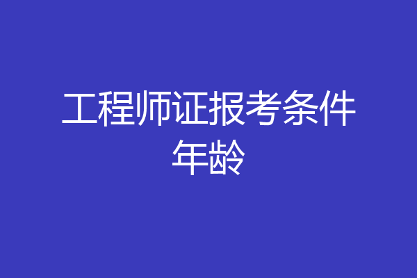 工程师证报考条件年龄
