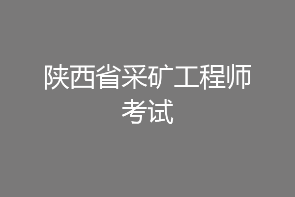 陕西省采矿工程师考试
