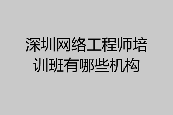 深圳网络工程师培训班有哪些机构