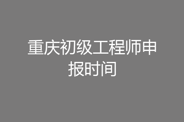 重庆初级工程师申报时间