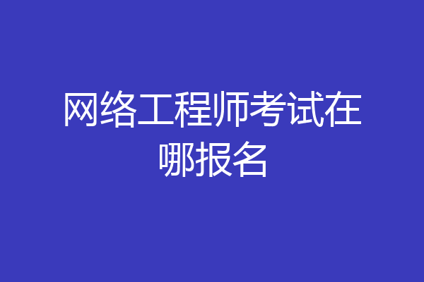 网络工程师考试在哪报名