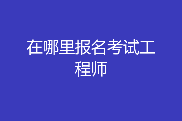 在哪里报名考试工程师