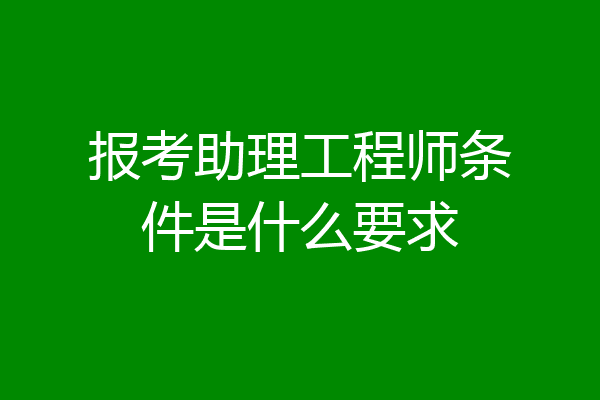 报考助理工程师条件是什么要求