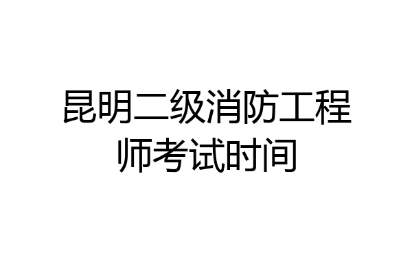 昆明二级消防工程师考试时间