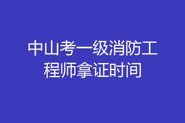 中山考一级消防工程师拿证时间