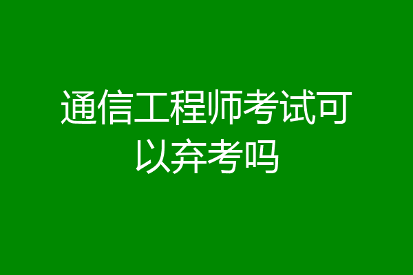 通信工程师考试可以弃考吗