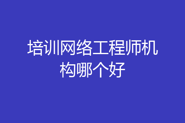 培训网络工程师机构哪个好