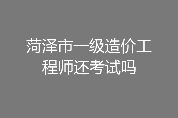 菏泽市一级造价工程师还考试吗