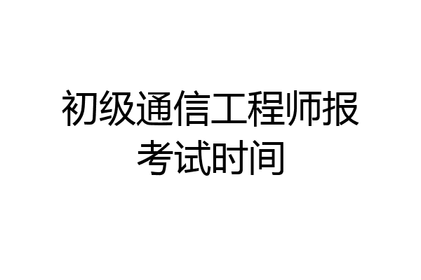 初级通信工程师报考试时间