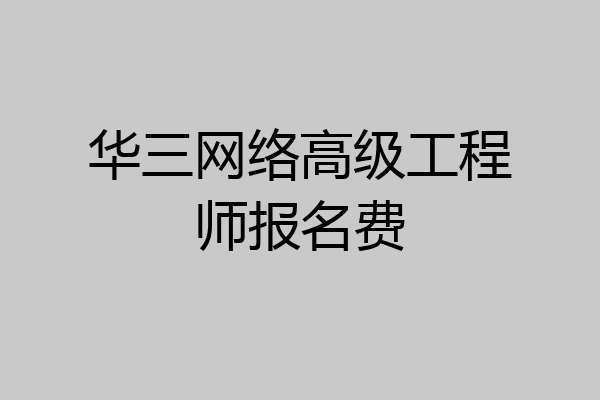 华三网络高级工程师报名费