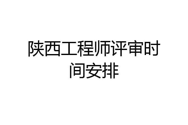 陕西工程师评审时间安排