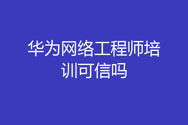 华为网络工程师培训可信吗
